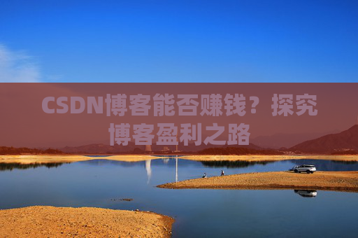 CSDN博客能否赚钱？探究博客盈利之路